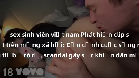 sex sinh viên việt nam Phát hiện clip sex quay lén hot nhất trên mạng xã hội: Cận cảnh cuộc sống riêng tư bị rò rỉ, scandal gây sốc khiến dân mạng không khỏi bàng hoàng