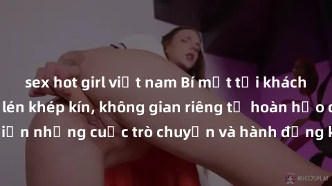 sex hot girl việt nam Bí mật tại khách sạn: Phòng quay lén khép kín, không gian riêng tư hoàn hảo để thực hiện những cuộc trò chuyện và hành động không bị người khác phát hiện.