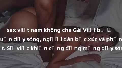 sex việt nam không che Gái Việt bị lộ clip sex khiến dư luận dậy sóng, người dân bức xúc và phản đối gay gắt. Sự việc khiến cộng đồng mạng dậy sóng và yêu cầu xử lý nghiêm ngặt.
