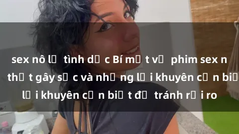 sex nô lệ tình dục Bí mật về phim sex nơi công cộng: Sự thật gây sốc và những lời khuyên cần biết để tránh rủi ro