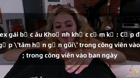 sex gái bắc âu Khoảnh khắc cấm kỵ: Cặp đôi bị bắt gặp 'tâm hồn gần gũi' trong công viên vào ban ngày