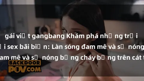 gái việt gangbang Khám phá những trải nghiệm độc đáo tại sex bãi biển: Làn sóng đam mê và sự nóng bỏng cháy bỏng trên cát trắng