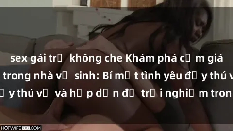 sex gái trẻ không che Khám phá cảm giác mới mẻ với sex trong nhà vệ sinh: Bí mật tình yêu đầy thú vị và hấp dẫn để trải nghiệm trong đêm hôm nay!