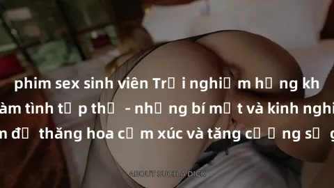phim sex sinh viên Trải nghiệm hứng khởi cùng với việc làm tình tập thể - những bí mật và kinh nghiệm để thăng hoa cảm xúc và tăng cường sự gắn kết trong mối quan hệ