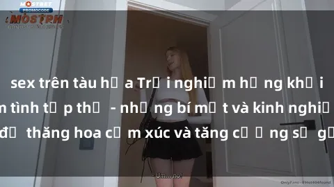 sex trên tàu hỏa Trải nghiệm hứng khởi cùng với việc làm tình tập thể - những bí mật và kinh nghiệm để thăng hoa cảm xúc và tăng cường sự gắn kết trong mối quan hệ