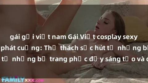 gái gọi việt nam Gái Việt cosplay sexy khiến fan hâm mộ phát cuồng: Thử thách sức hút từ những bộ trang phục đầy sáng tạo và quyến rũ!