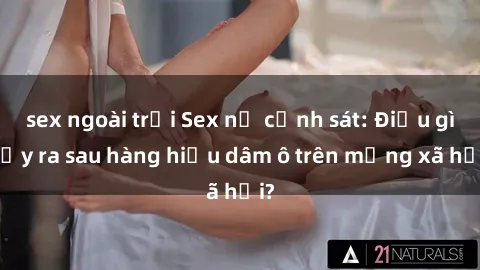 sex ngoài trời Sex nữ cảnh sát: Điều gì xảy ra sau hàng hiệu dâm ô trên mạng xã hội?