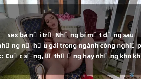 sex bà nội trợ Những bí mật đằng sau cuộc sống của những nữ hầu gái trong ngành công nghiệp sex: Cuộc sống, lẽ thường hay những khó khăn mà họ phải đối mặt.