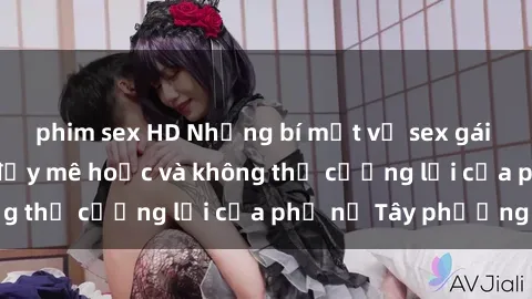 phim sex HD Những bí mật về sex gái Tây: Sự quyến rũ đầy mê hoặc và không thể cưỡng lại của phụ nữ Tây phương