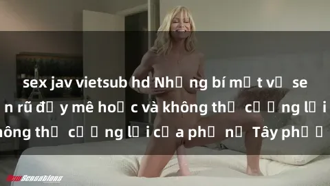 sex jav vietsub hd Những bí mật về sex gái Tây: Sự quyến rũ đầy mê hoặc và không thể cưỡng lại của phụ nữ Tây phương