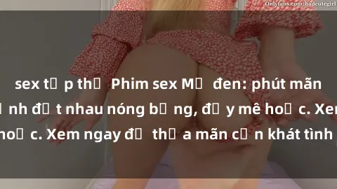 sex tập thể Phim sex Mỹ đen: phút mãnh liệt với những cảnh địt nhau nóng bỏng, đầy mê hoặc. Xem ngay để thỏa mãn cơn khát tình dục của bạn!