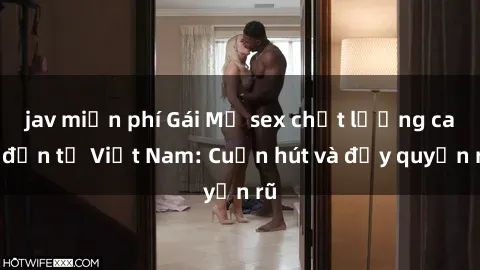 jav miễn phí Gái Mỹ sex chất lượng cao đến từ Việt Nam: Cuốn hút và đầy quyến rũ