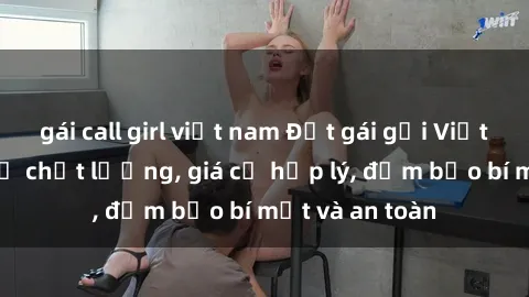 gái call girl việt nam Đặt gái gọi Việt Nam: Dịch vụ chất lượng, giá cả hợp lý, đảm bảo bí mật và an toàn