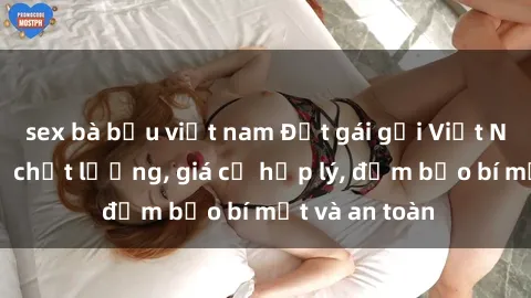 sex bà bầu việt nam Đặt gái gọi Việt Nam: Dịch vụ chất lượng, giá cả hợp lý, đảm bảo bí mật và an toàn