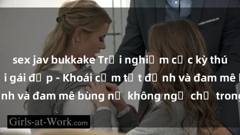 sex jav bukkake Trải nghiệm cực kỳ thú vị khi làm tình với gái đẹp - Khoái cảm tột đỉnh và đam mê bùng nổ không ngờ chỉ trong một đêm!
