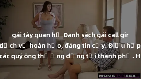 gái tây quan hệ Danh sách gái call girl vip chất lượng, dịch vụ hoàn hảo, đáng tin cậy. Điều hấp dẫn cho các quý ông thượng đẳng tại thành phố. Hãy nhấc máy và đặt lịch ngay!