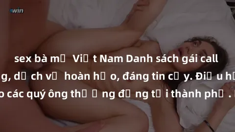 sex bà mẹ Việt Nam Danh sách gái call girl vip chất lượng, dịch vụ hoàn hảo, đáng tin cậy. Điều hấp dẫn cho các quý ông thượng đẳng tại thành phố. Hãy nhấc máy và đặt lịch ngay!