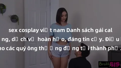 sex cosplay việt nam Danh sách gái call girl vip chất lượng, dịch vụ hoàn hảo, đáng tin cậy. Điều hấp dẫn cho các quý ông thượng đẳng tại thành phố. Hãy nhấc máy và đặt lịch ngay!