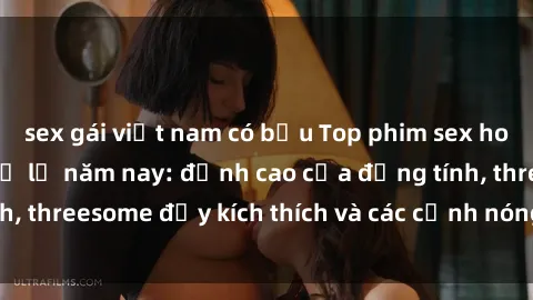 sex gái việt nam có bầu Top phim sex hot nhất không thể bỏ lỡ năm nay: đỉnh cao của đồng tính, threesome đầy kích thích và các cảnh nóng đang gây sốt!