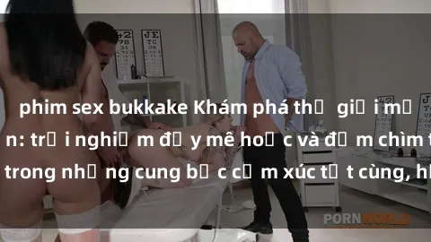 phim sex bukkake Khám phá thế giới mới với sex người lớn: trải nghiệm đầy mê hoặc và đắm chìm trong những cung bậc cảm xúc tột cùng, hứng khởi và cuốn hút.