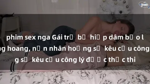 phim sex nga Gái trẻ bị hiếp dâm bạo lực trong khu rừng hoang, nạn nhân hoảng sợ kêu cầu công lý được thực thi