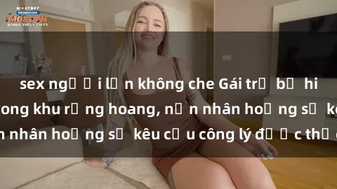 sex người lớn không che Gái trẻ bị hiếp dâm bạo lực trong khu rừng hoang, nạn nhân hoảng sợ kêu cầu công lý được thực thi