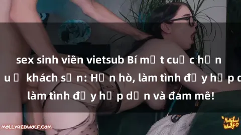 sex sinh viên vietsub Bí mật cuộc hẹn gái Việt lần đầu ở khách sạn: Hẹn hò, làm tình đầy hấp dẫn và đam mê!