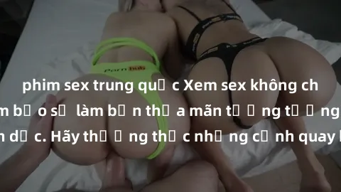 phim sex trung quốc Xem sex không che HD miễn phí đảm bảo sẽ làm bạn thỏa mãn tưởng tượng và nhu cầu tình dục. Hãy thưởng thức những cảnh quay hấp dẫn và mãnh liệt ngay bây giờ!