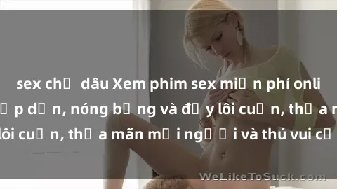sex chị dâu Xem phim sex miễn phí online ngay tại đây – Hấp dẫn, nóng bỏng và đầy lôi cuốn, thỏa mãn mọi người và thú vui của bạn!