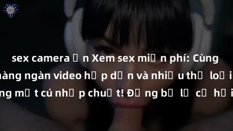sex camera ẩn Xem sex miễn phí: Cùng trải nghiệm với hàng ngàn video hấp dẫn và nhiều thể loại đa dạng chỉ trong một cú nhấp chuột! Đừng bỏ lỡ cơ hội thưởng thức tuyệt vời này ngay hôm nay!