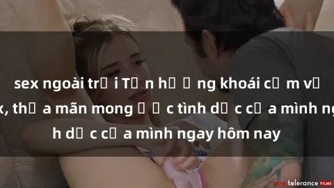 sex ngoài trời Tận hưởng khoái cảm với gái xinh sex, thỏa mãn mong ước tình dục của mình ngay hôm nay
