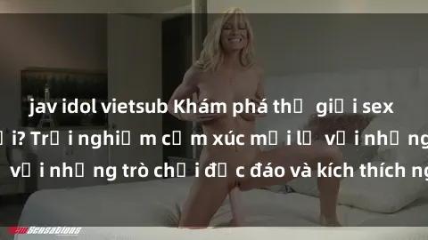 jav idol vietsub Khám phá thế giới sex trực tuyến: Hơn tuổi? Trải nghiệm cảm xúc mới lạ với những trò chơi độc đáo và kích thích người lớn