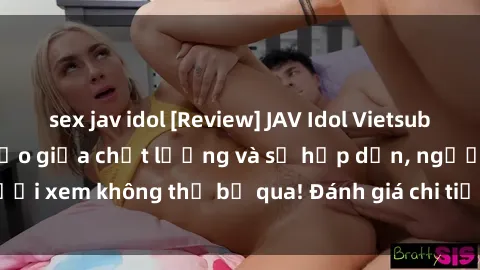 sex jav idol [Review] JAV Idol Vietsub: Sự kết hợp hoàn hảo giữa chất lượng và sự hấp dẫn, người xem không thể bỏ qua! Đánh giá chi tiết về ứng dụng này!