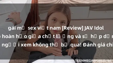 gái mỹ sex việt nam [Review] JAV Idol Vietsub: Sự kết hợp hoàn hảo giữa chất lượng và sự hấp dẫn, người xem không thể bỏ qua! Đánh giá chi tiết về ứng dụng này!