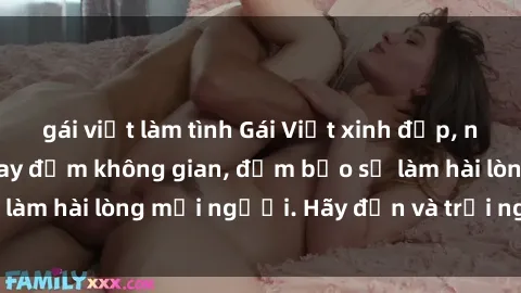 gái việt làm tình Gái Việt xinh đẹp, nồng nàn làm tình say đắm không gian, đảm bảo sẽ làm hài lòng mọi người. Hãy đến và trải nghiệm ngay!