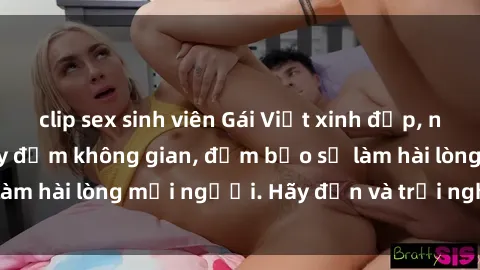 clip sex sinh viên Gái Việt xinh đẹp, nồng nàn làm tình say đắm không gian, đảm bảo sẽ làm hài lòng mọi người. Hãy đến và trải nghiệm ngay!