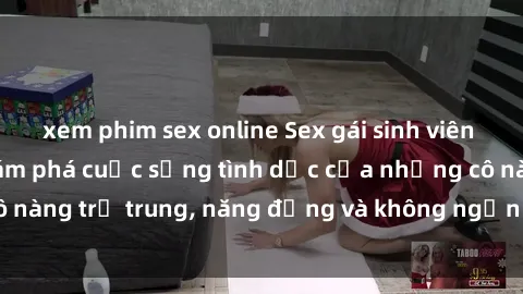 xem phim sex online Sex gái sinh viên hot nhất: Cùng khám phá cuộc sống tình dục của những cô nàng trẻ trung, năng động và không ngần ngại thử nghiệm!