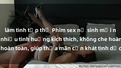 làm tình tập thể Phim sex nữ sinh mới nhất: Trải nghiệm nhiều tình huống kích thích, không che hoàn toàn, giúp thỏa mãn cơn khát tình dục của các bạn trẻ