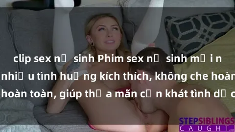 clip sex nữ sinh Phim sex nữ sinh mới nhất: Trải nghiệm nhiều tình huống kích thích, không che hoàn toàn, giúp thỏa mãn cơn khát tình dục của các bạn trẻ