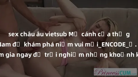 sex châu âu vietsub Mở cánh cửa thế giới sex MILF Việt Nam để khám phá niềm vui mới_ENCODE_. Hãy tham gia ngay để trải nghiệm những khoảnh khắc đầy kích thích và đam mê.