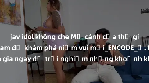 jav idol không che Mở cánh cửa thế giới sex MILF Việt Nam để khám phá niềm vui mới_ENCODE_. Hãy tham gia ngay để trải nghiệm những khoảnh khắc đầy kích thích và đam mê.