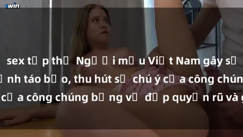 sex tập thể Người mẫu Việt Nam gây sốt với loạt shoot ảnh táo bạo, thu hút sự chú ý của công chúng bằng vẻ đẹp quyến rũ và gợi cảm.