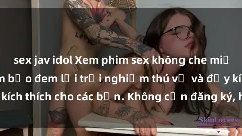 sex jav idol Xem phim sex không che miễn phí tại đây, đảm bảo đem lại trải nghiệm thú vị và đầy kích thích cho các bạn. Không cần đăng ký, hoàn toàn miễn phí.