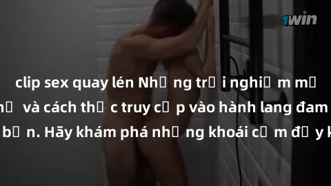 clip sex quay lén Những trải nghiệm mới lạ với sex tập thể và cách thức truy cập vào hành lang đam mê của bạn. Hãy khám phá những khoái cảm đầy kích thích với tập thể hấp dẫn!