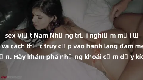sex Việt Nam Những trải nghiệm mới lạ với sex tập thể và cách thức truy cập vào hành lang đam mê của bạn. Hãy khám phá những khoái cảm đầy kích thích với tập thể hấp dẫn!