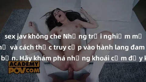 sex jav không che Những trải nghiệm mới lạ với sex tập thể và cách thức truy cập vào hành lang đam mê của bạn. Hãy khám phá những khoái cảm đầy kích thích với tập thể hấp dẫn!