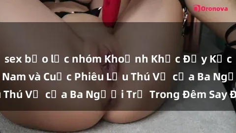 sex bạo lực nhóm Khoảnh Khắc Đầy Kịch Tính: Sex  Việt Nam và Cuộc Phiêu Lưu Thú Vị của Ba Người Trẻ Trong Đêm Say Đắm