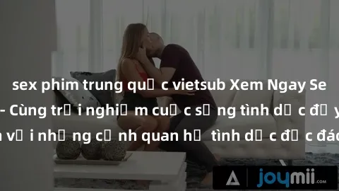 sex phim trung quốc vietsub Xem Ngay Sex  Vietsub Full HD - Cùng trải nghiệm cuộc sống tình dục đầy kích thích với những cảnh quan hệ tình dục độc đáo và mãnh liệt trong bộ phim này!