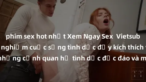 phim sex hot nhất Xem Ngay Sex  Vietsub Full HD - Cùng trải nghiệm cuộc sống tình dục đầy kích thích với những cảnh quan hệ tình dục độc đáo và mãnh liệt trong bộ phim này!