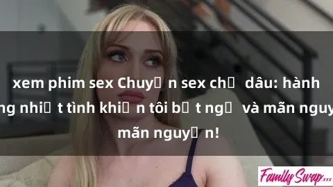 xem phim sex Chuyện sex chị dâu: hành động nhiệt tình khiến tôi bất ngờ và mãn nguyện!